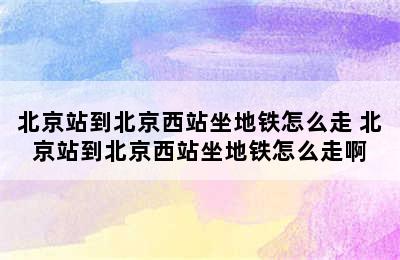 北京站到北京西站坐地铁怎么走 北京站到北京西站坐地铁怎么走啊
